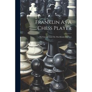Franklin As A Chess Player: His Famous Essay On The Morals Of Chess -- Anonymous